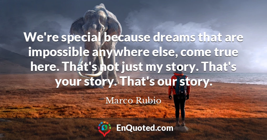 We're special because dreams that are impossible anywhere else, come true here. That's not just my story. That's your story. That's our story.