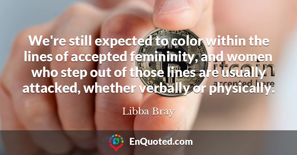 We're still expected to color within the lines of accepted femininity, and women who step out of those lines are usually attacked, whether verbally or physically.