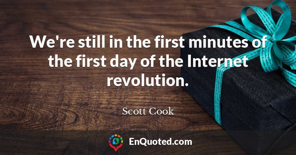 We're still in the first minutes of the first day of the Internet revolution.