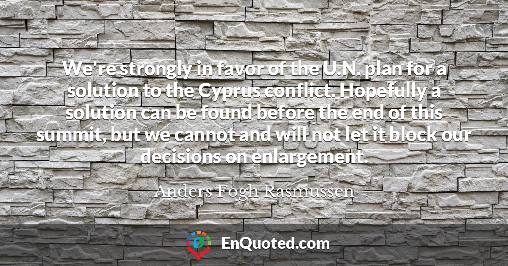 We're strongly in favor of the U.N. plan for a solution to the Cyprus conflict. Hopefully a solution can be found before the end of this summit, but we cannot and will not let it block our decisions on enlargement.