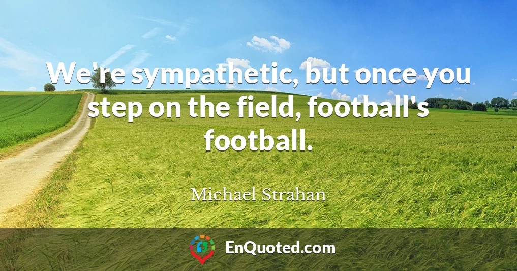 We're sympathetic, but once you step on the field, football's football.