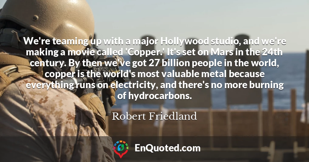 We're teaming up with a major Hollywood studio, and we're making a movie called 'Copper.' It's set on Mars in the 24th century. By then we've got 27 billion people in the world, copper is the world's most valuable metal because everything runs on electricity, and there's no more burning of hydrocarbons.