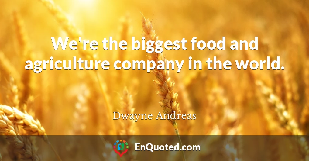 We're the biggest food and agriculture company in the world.