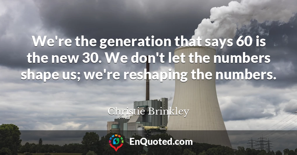 We're the generation that says 60 is the new 30. We don't let the numbers shape us; we're reshaping the numbers.