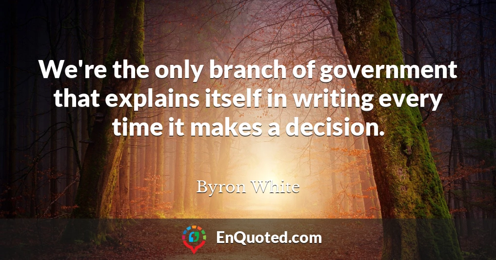 We're the only branch of government that explains itself in writing every time it makes a decision.
