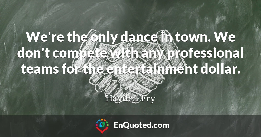 We're the only dance in town. We don't compete with any professional teams for the entertainment dollar.