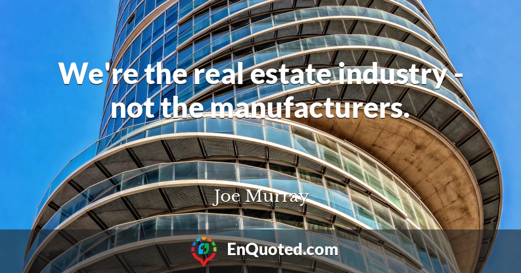 We're the real estate industry - not the manufacturers.