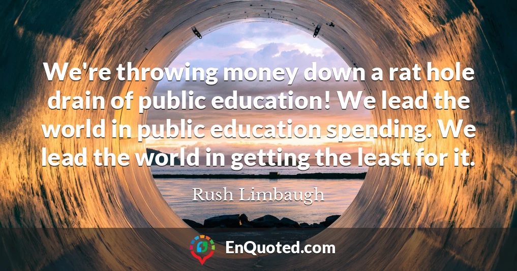 We're throwing money down a rat hole drain of public education! We lead the world in public education spending. We lead the world in getting the least for it.