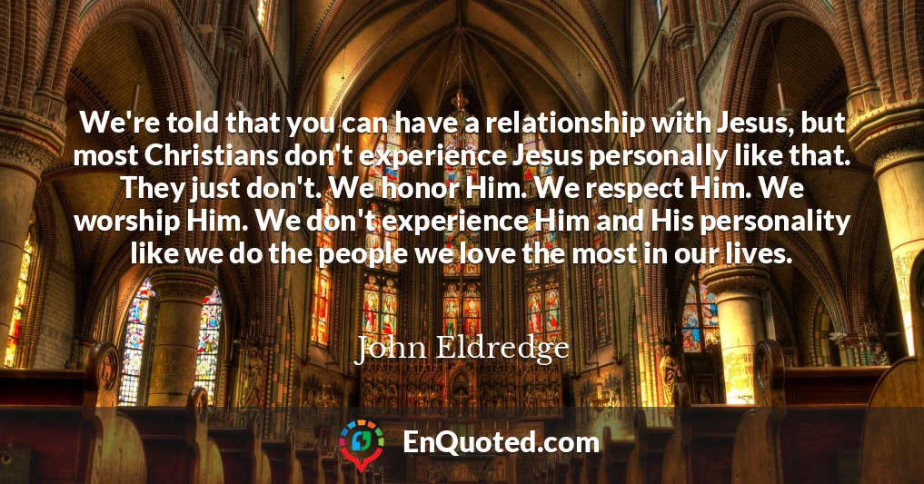 We're told that you can have a relationship with Jesus, but most Christians don't experience Jesus personally like that. They just don't. We honor Him. We respect Him. We worship Him. We don't experience Him and His personality like we do the people we love the most in our lives.