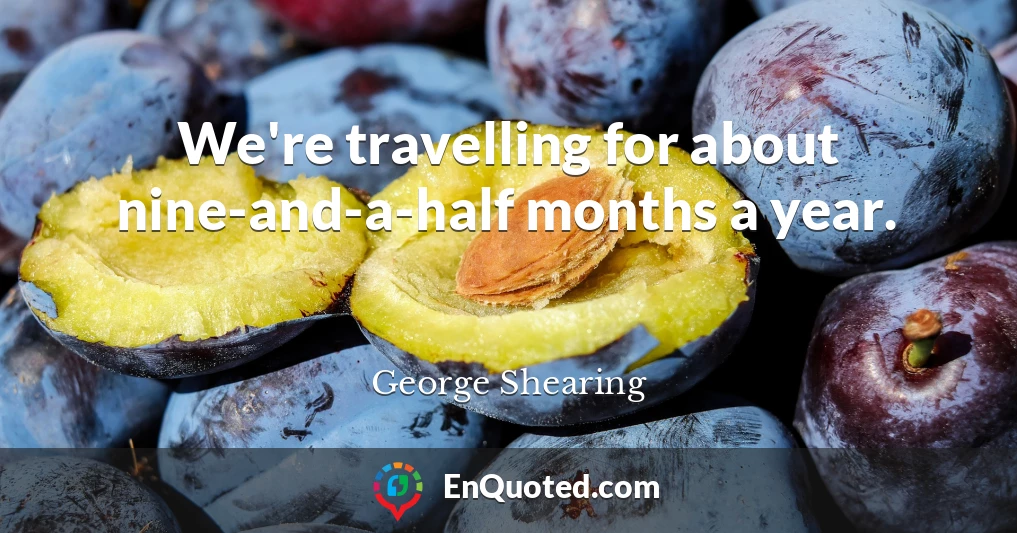 We're travelling for about nine-and-a-half months a year.