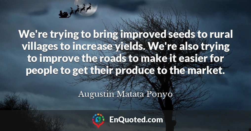 We're trying to bring improved seeds to rural villages to increase yields. We're also trying to improve the roads to make it easier for people to get their produce to the market.