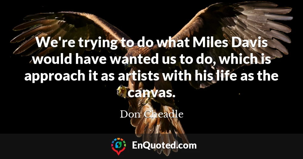 We're trying to do what Miles Davis would have wanted us to do, which is approach it as artists with his life as the canvas.