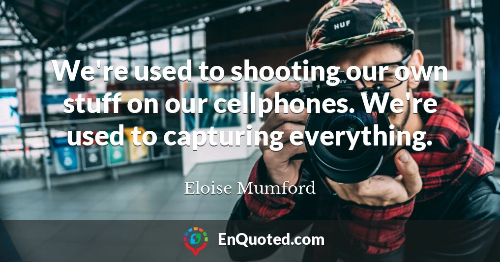 We're used to shooting our own stuff on our cellphones. We're used to capturing everything.