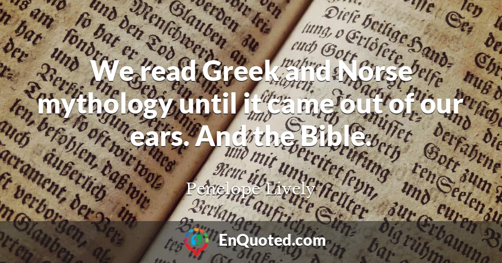 We read Greek and Norse mythology until it came out of our ears. And the Bible.