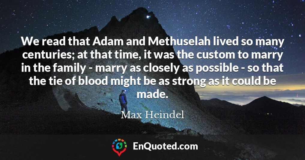 We read that Adam and Methuselah lived so many centuries; at that time, it was the custom to marry in the family - marry as closely as possible - so that the tie of blood might be as strong as it could be made.