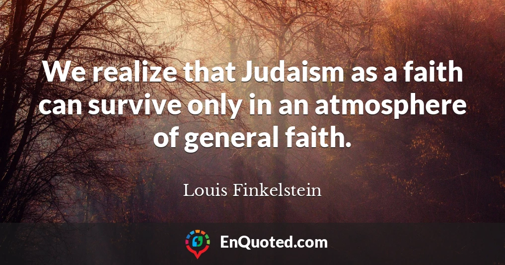We realize that Judaism as a faith can survive only in an atmosphere of general faith.