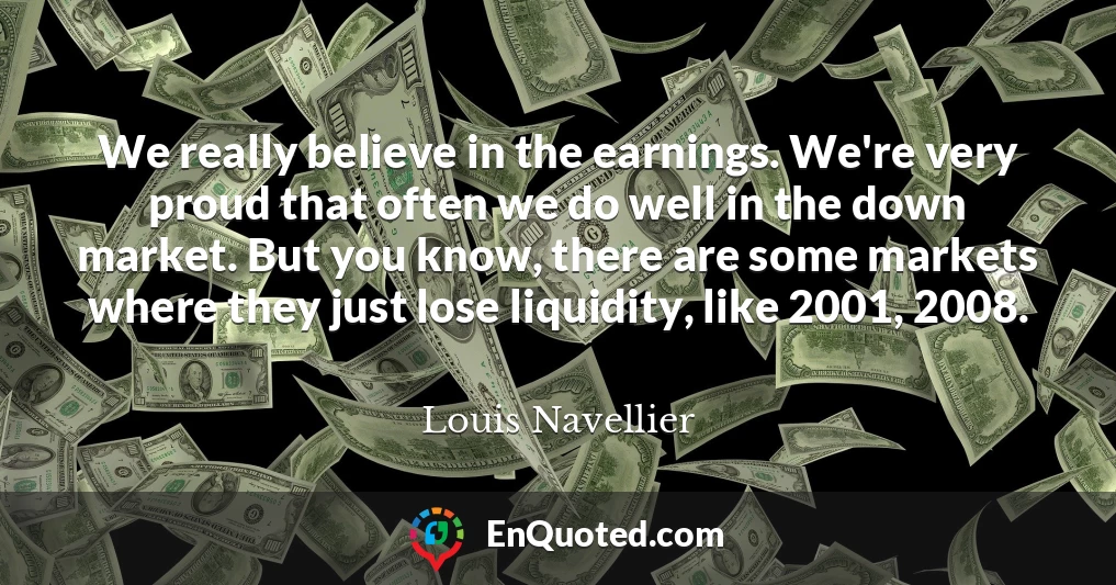 We really believe in the earnings. We're very proud that often we do well in the down market. But you know, there are some markets where they just lose liquidity, like 2001, 2008.