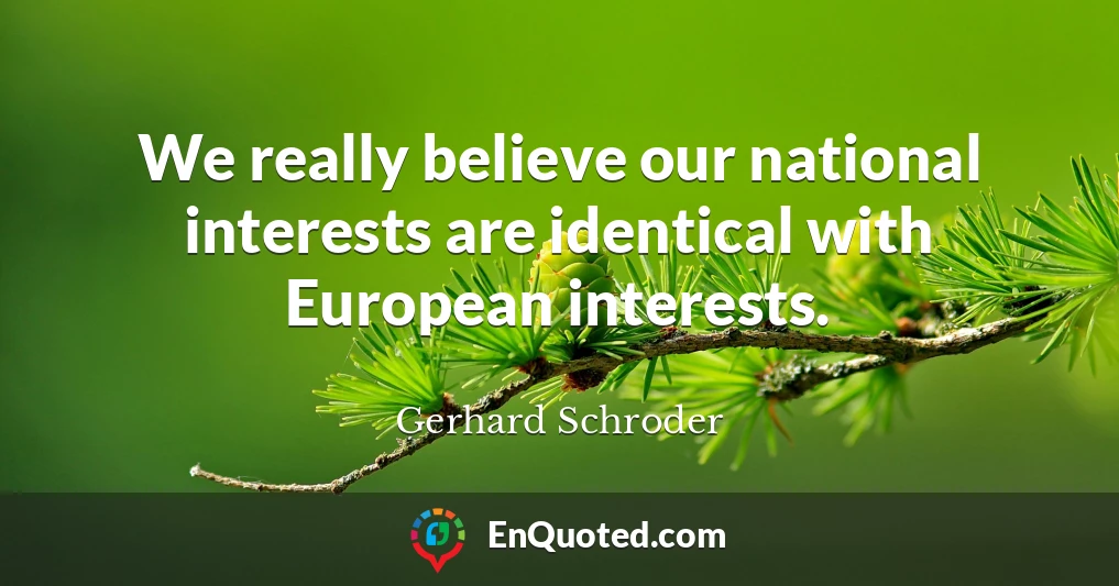 We really believe our national interests are identical with European interests.