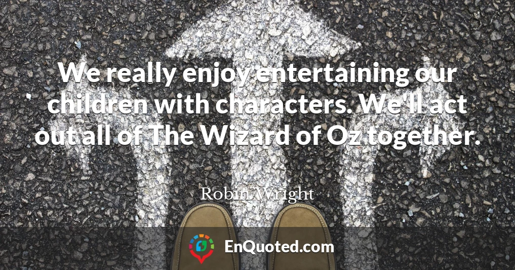 We really enjoy entertaining our children with characters. We'll act out all of The Wizard of Oz together.