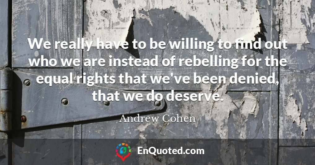 We really have to be willing to find out who we are instead of rebelling for the equal rights that we've been denied, that we do deserve.