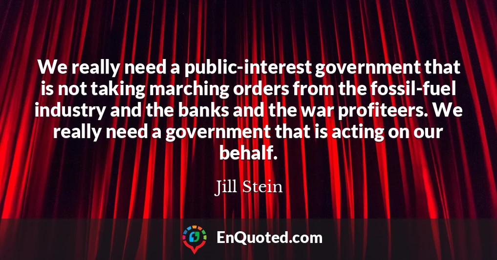 We really need a public-interest government that is not taking marching orders from the fossil-fuel industry and the banks and the war profiteers. We really need a government that is acting on our behalf.