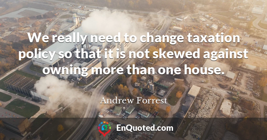 We really need to change taxation policy so that it is not skewed against owning more than one house.