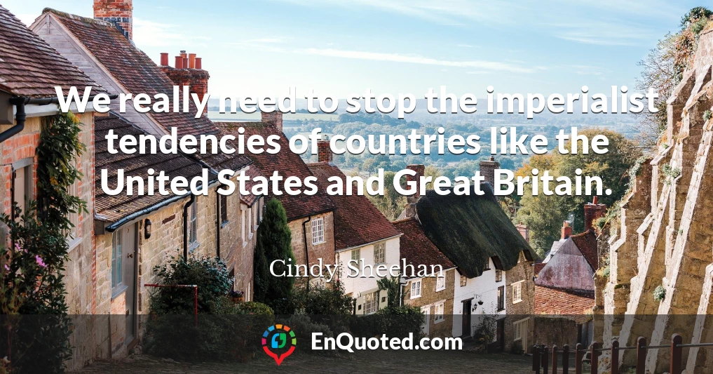 We really need to stop the imperialist tendencies of countries like the United States and Great Britain.