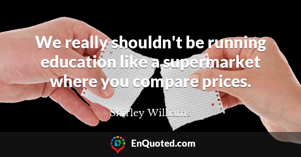 We really shouldn't be running education like a supermarket where you compare prices.
