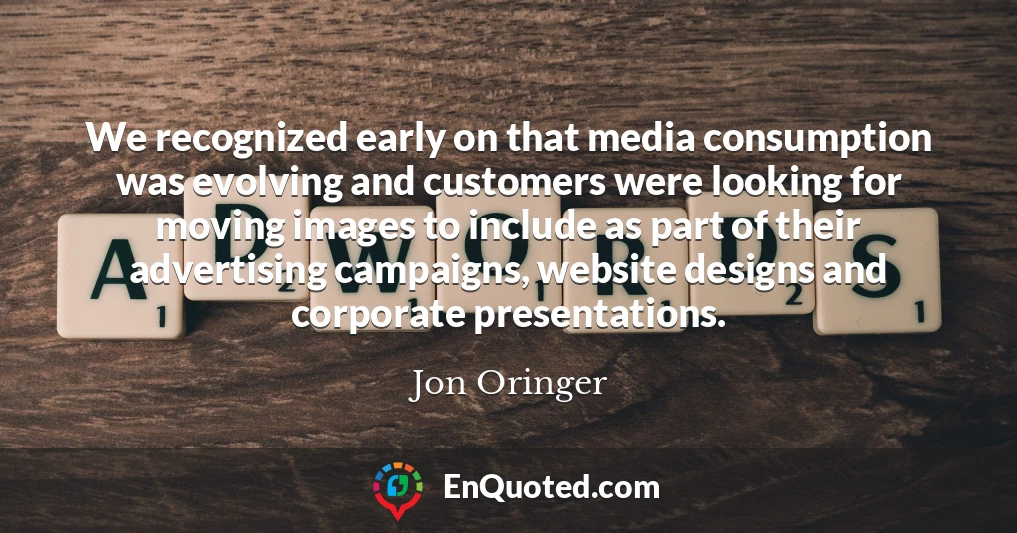 We recognized early on that media consumption was evolving and customers were looking for moving images to include as part of their advertising campaigns, website designs and corporate presentations.