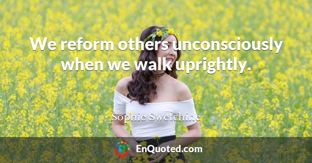 We reform others unconsciously when we walk uprightly.