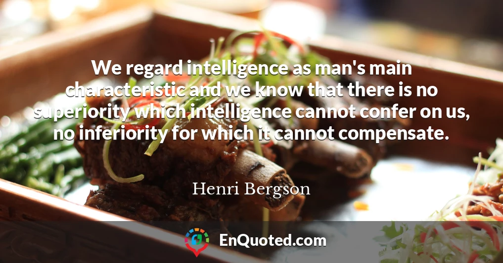 We regard intelligence as man's main characteristic and we know that there is no superiority which intelligence cannot confer on us, no inferiority for which it cannot compensate.