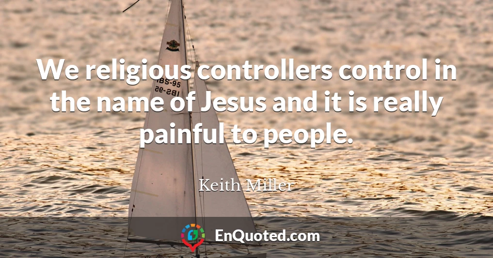 We religious controllers control in the name of Jesus and it is really painful to people.