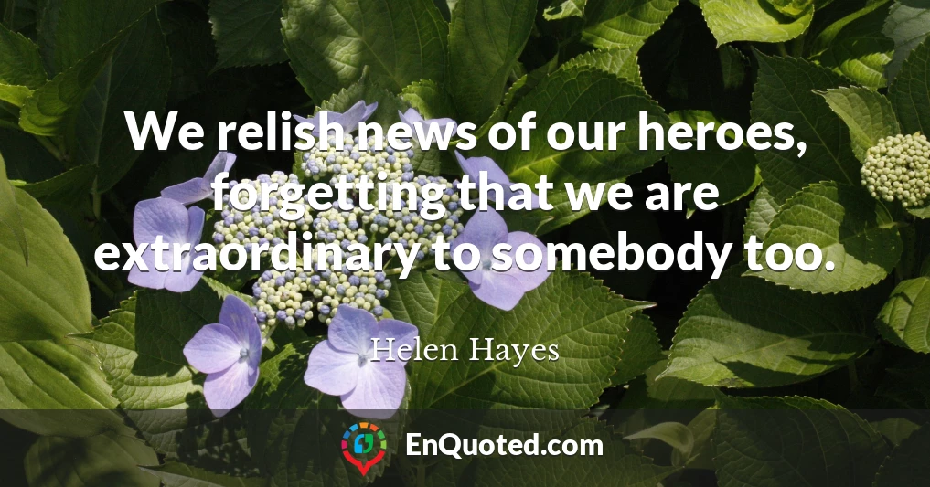 We relish news of our heroes, forgetting that we are extraordinary to somebody too.