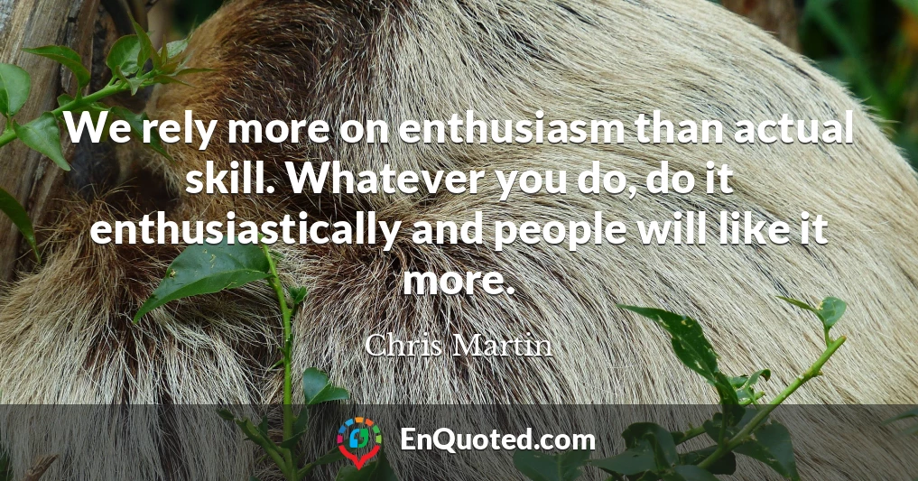 We rely more on enthusiasm than actual skill. Whatever you do, do it enthusiastically and people will like it more.