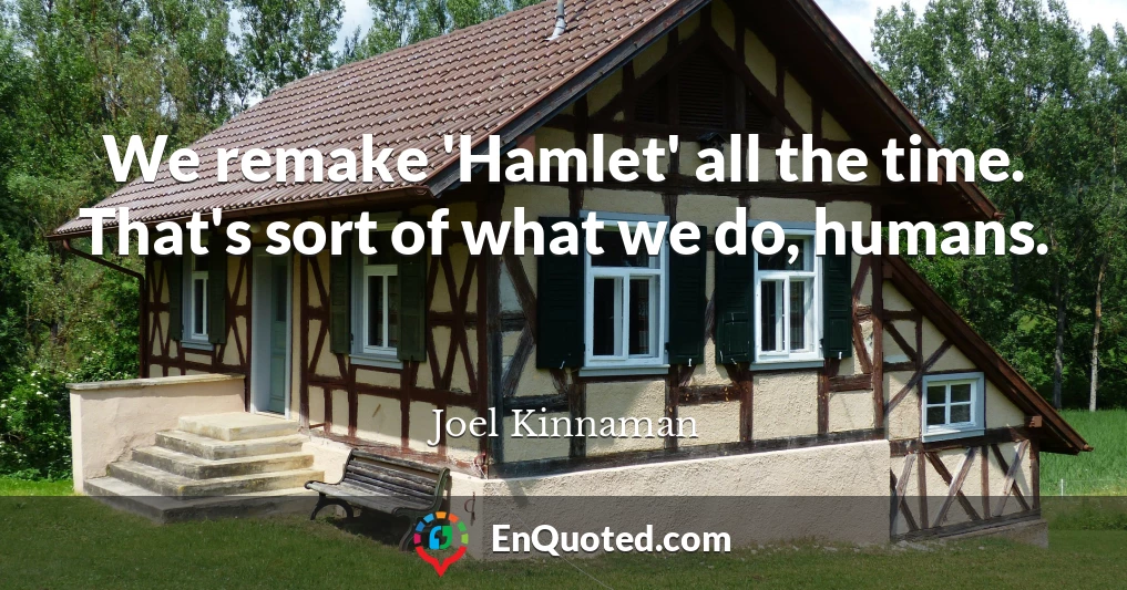 We remake 'Hamlet' all the time. That's sort of what we do, humans.