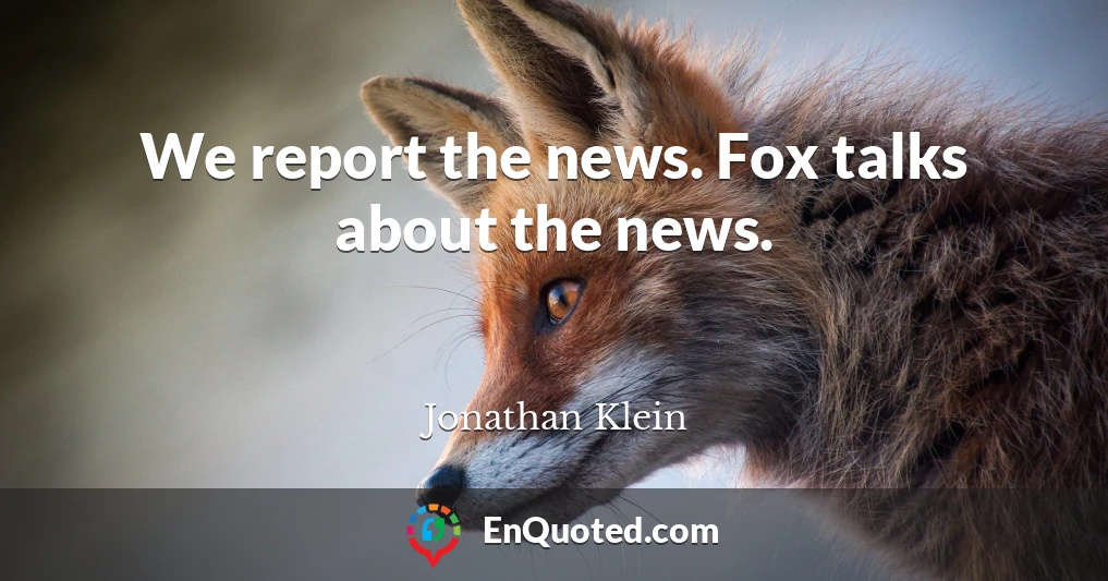 We report the news. Fox talks about the news.