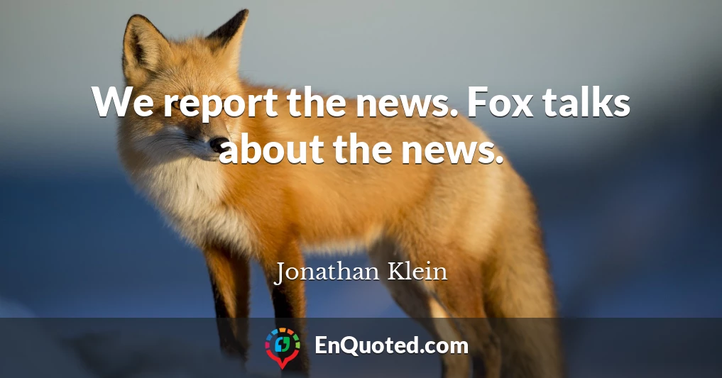 We report the news. Fox talks about the news.