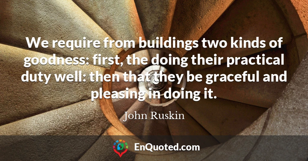 We require from buildings two kinds of goodness: first, the doing their practical duty well: then that they be graceful and pleasing in doing it.