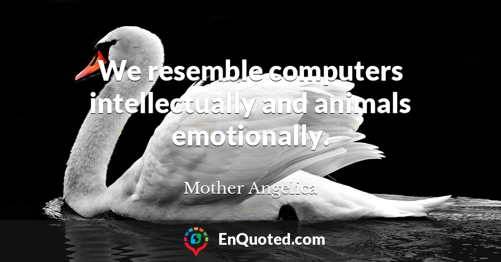 We resemble computers intellectually and animals emotionally.