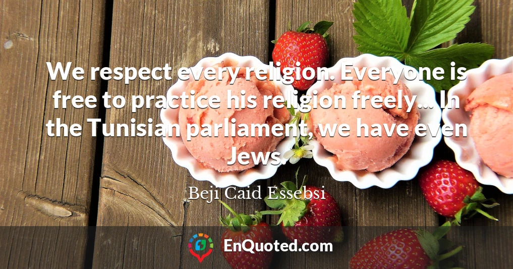 We respect every religion. Everyone is free to practice his religion freely... In the Tunisian parliament, we have even Jews.