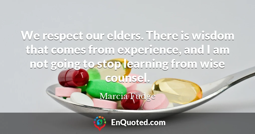 We respect our elders. There is wisdom that comes from experience, and I am not going to stop learning from wise counsel.