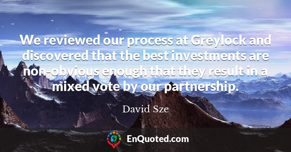 We reviewed our process at Greylock and discovered that the best investments are non-obvious enough that they result in a mixed vote by our partnership.