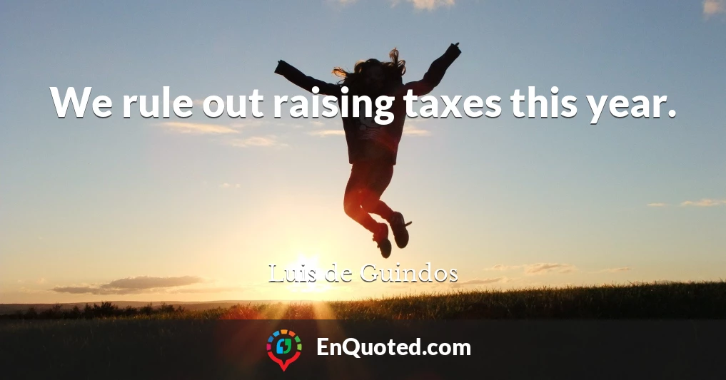 We rule out raising taxes this year.