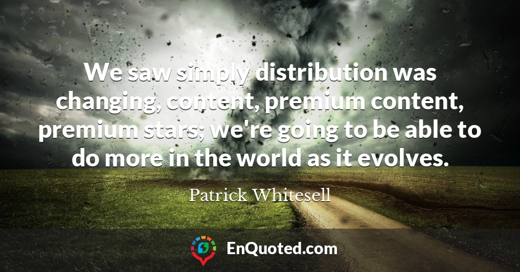 We saw simply distribution was changing, content, premium content, premium stars; we're going to be able to do more in the world as it evolves.