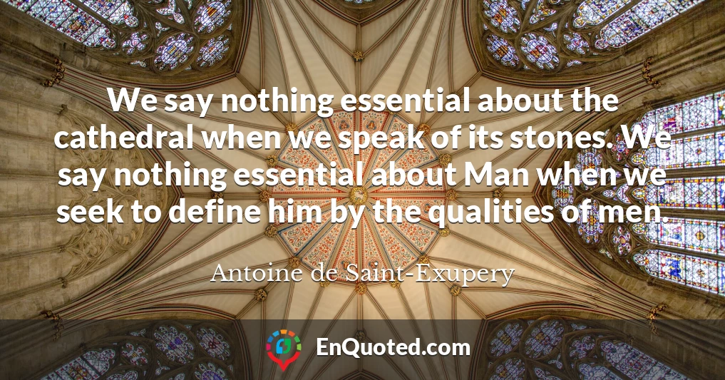 We say nothing essential about the cathedral when we speak of its stones. We say nothing essential about Man when we seek to define him by the qualities of men.