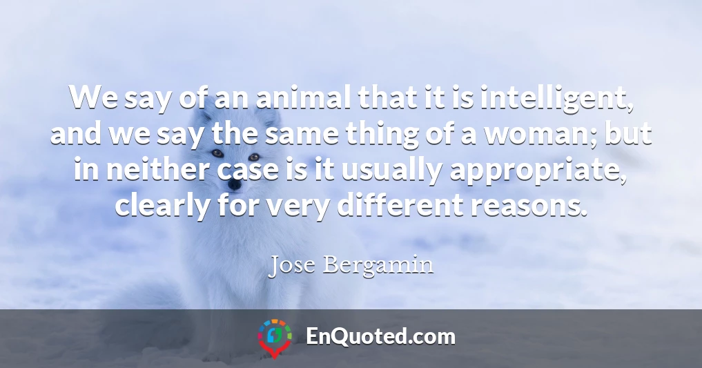 We say of an animal that it is intelligent, and we say the same thing of a woman; but in neither case is it usually appropriate, clearly for very different reasons.
