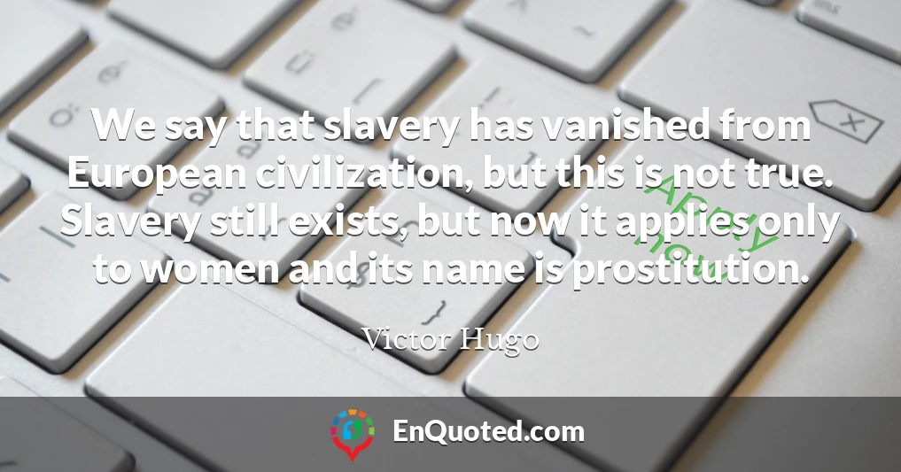We say that slavery has vanished from European civilization, but this is not true. Slavery still exists, but now it applies only to women and its name is prostitution.