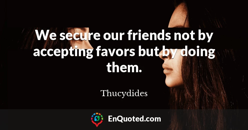 We secure our friends not by accepting favors but by doing them.
