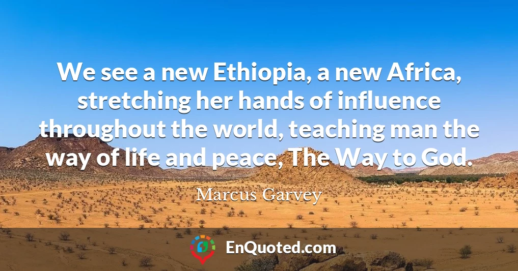 We see a new Ethiopia, a new Africa, stretching her hands of influence throughout the world, teaching man the way of life and peace, The Way to God.