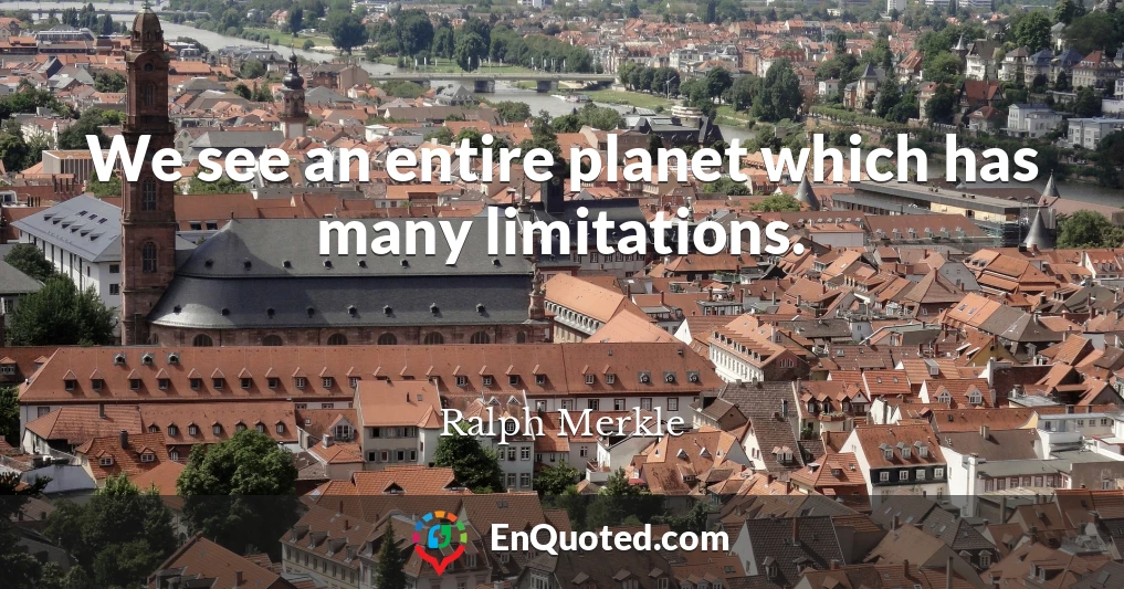 We see an entire planet which has many limitations.